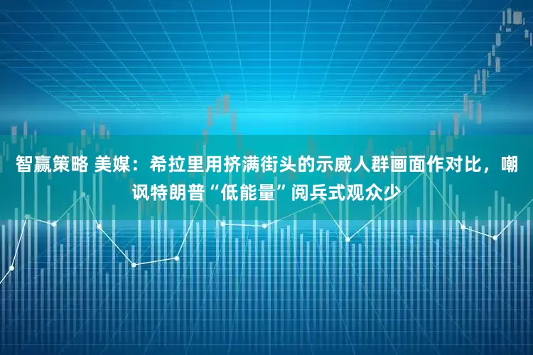 智赢策略 美媒：希拉里用挤满街头的示威人群画面作对比，嘲讽特朗普“低能量”阅兵式观众少