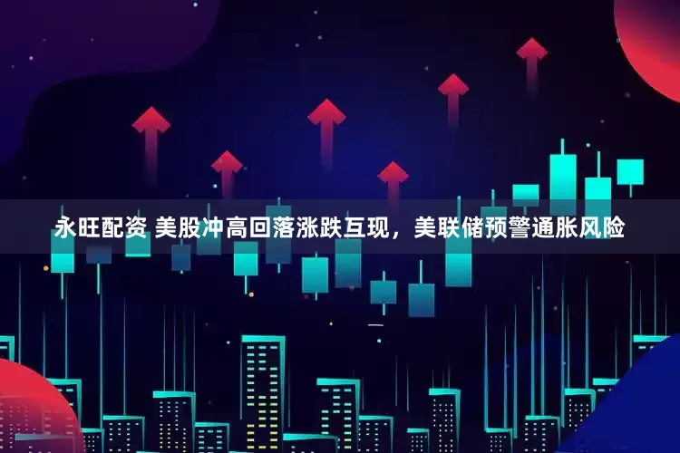 永旺配资 美股冲高回落涨跌互现，美联储预警通胀风险