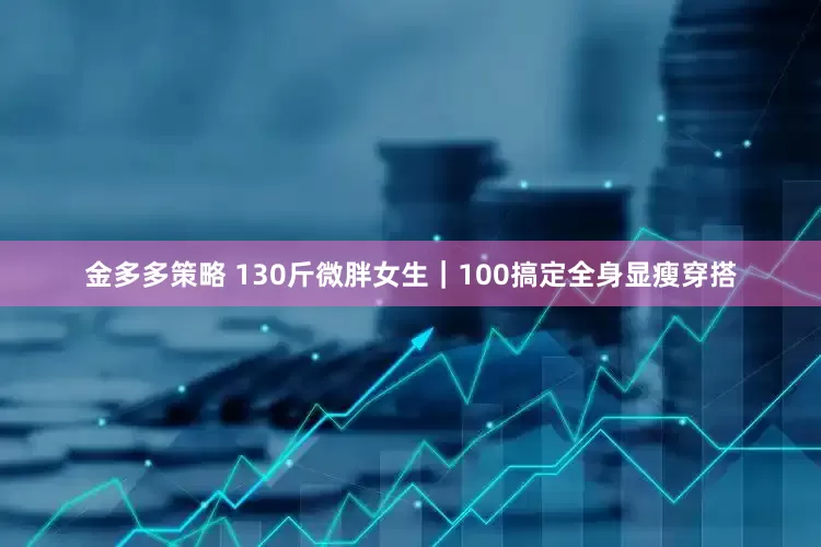 金多多策略 130斤微胖女生｜100搞定全身显瘦穿搭