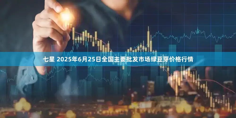 七星 2025年6月25日全国主要批发市场绿豆芽价格行情