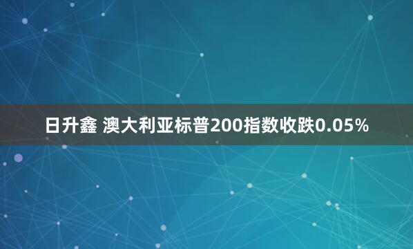 日升鑫 澳大利亚标普200指数收跌0.05%