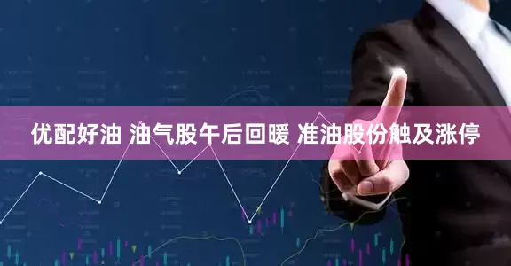 优配好油 油气股午后回暖 准油股份触及涨停