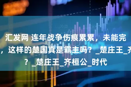 汇发网 连年战争伤痕累累，未能完全击败晋国，这样的楚国真是霸主吗？_楚庄王_齐桓公_时代