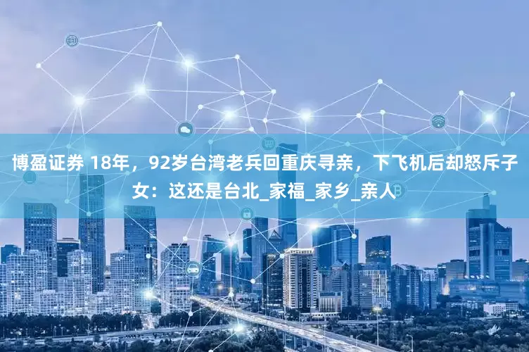 博盈证券 18年，92岁台湾老兵回重庆寻亲，下飞机后却怒斥子女：这还是台北_家福_家乡_亲人