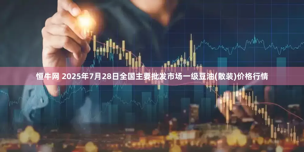 恒牛网 2025年7月28日全国主要批发市场一级豆油(散装)价格行情