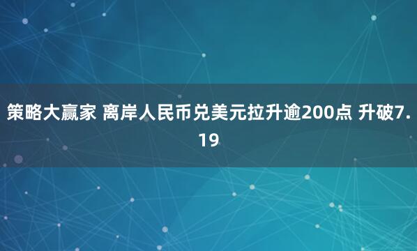 策略大赢家 离岸人民币兑美元拉升逾200点 升破7.19
