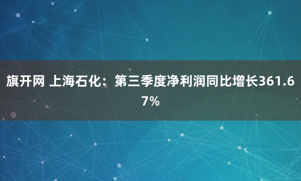 旗开网 上海石化：第三季度净利润同比增长361.67%
