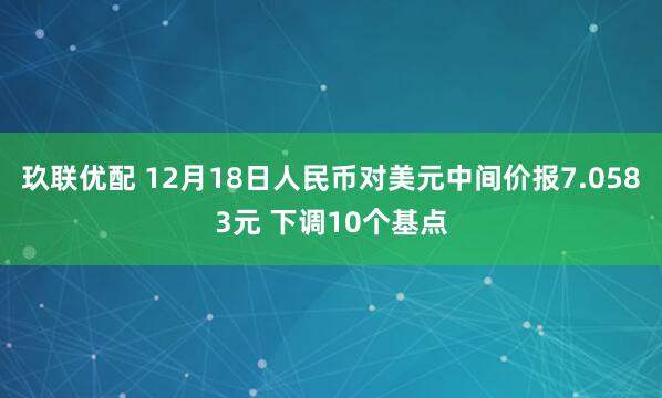玖联优配 12月18日人民币对美元中间价报7.0583元 下调10个基点
