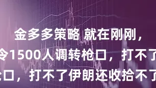 金多多策略 就在刚刚，特朗普下令1500人调转枪口，打不了伊朗还收拾不了你？