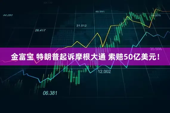 金富宝 特朗普起诉摩根大通 索赔50亿美元！
