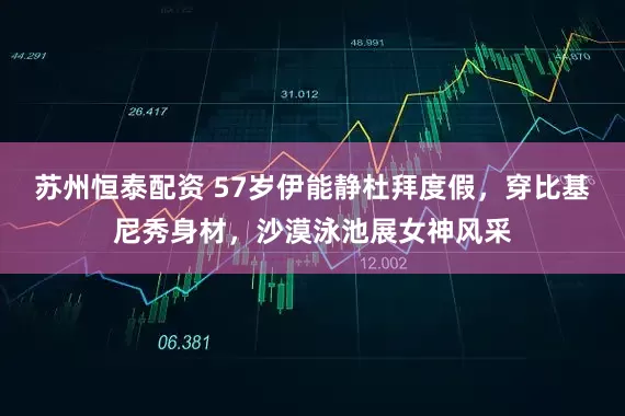 苏州恒泰配资 57岁伊能静杜拜度假，穿比基尼秀身材，沙漠泳池展女神风采