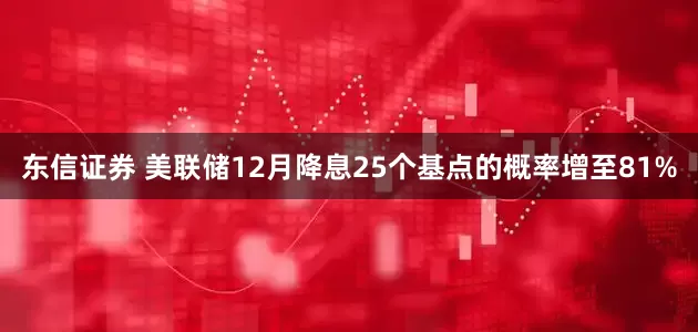 东信证券 美联储12月降息25个基点的概率增至81%